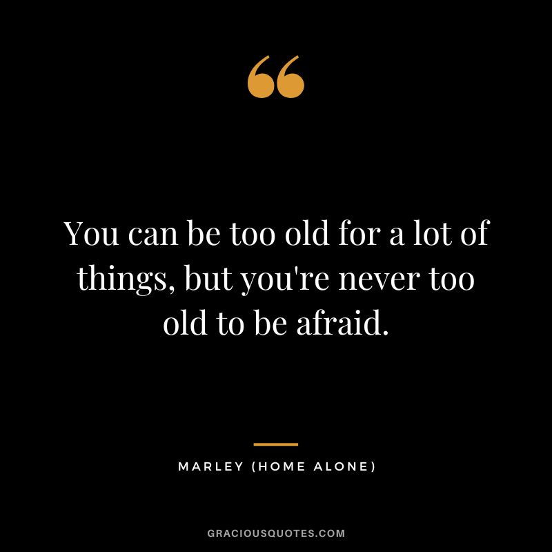 You can be too old for a lot of things, but you're never too old to be afraid. - Marley