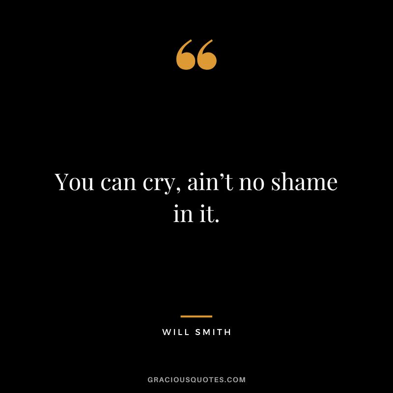 You can cry, ain’t no shame in it. - Will Smith