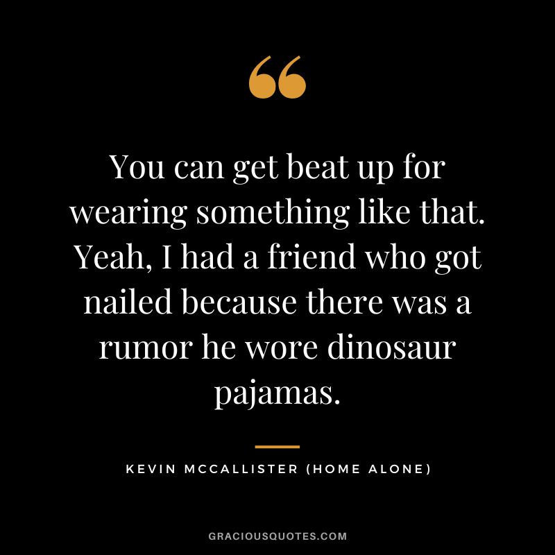 You can get beat up for wearing something like that. Yeah, I had a friend who got nailed because there was a rumor he wore dinosaur pajamas. - Kevin McCallister