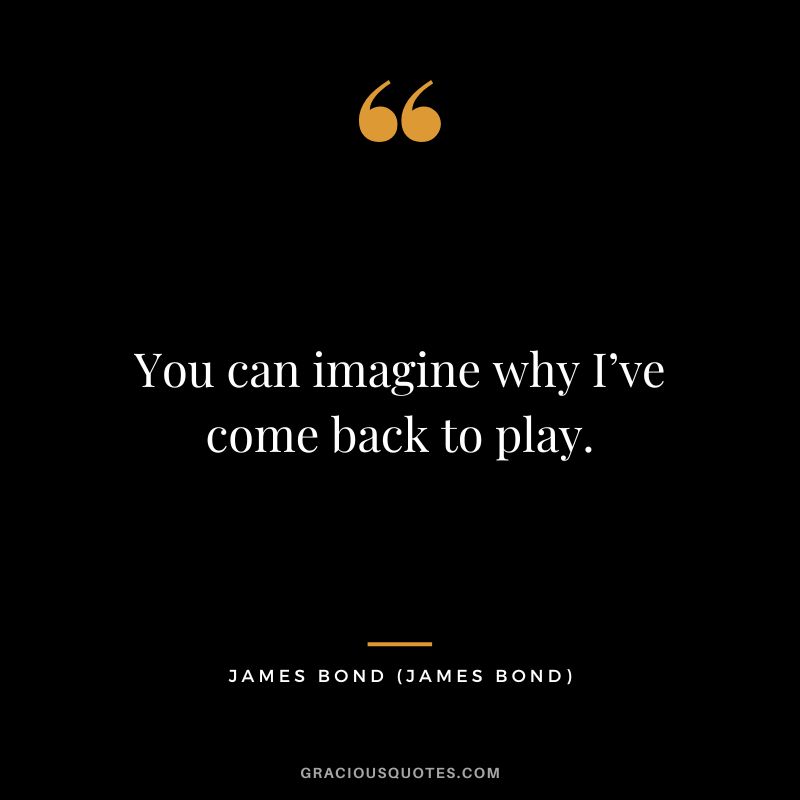 You can imagine why I’ve come back to play. - James Bond
