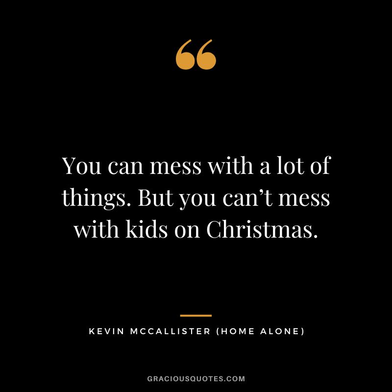 You can mess with a lot of things. But you can’t mess with kids on Christmas. - Kevin McCallister
