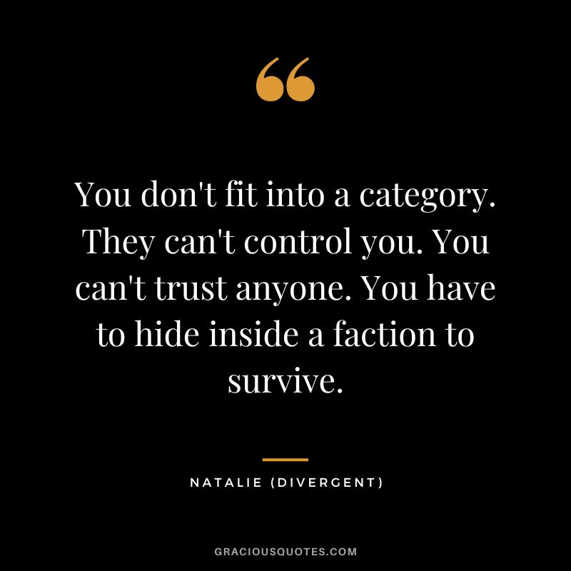 You don't fit into a category. They can't control you. You can't trust anyone. You have to hide inside a faction to survive. - Natalie