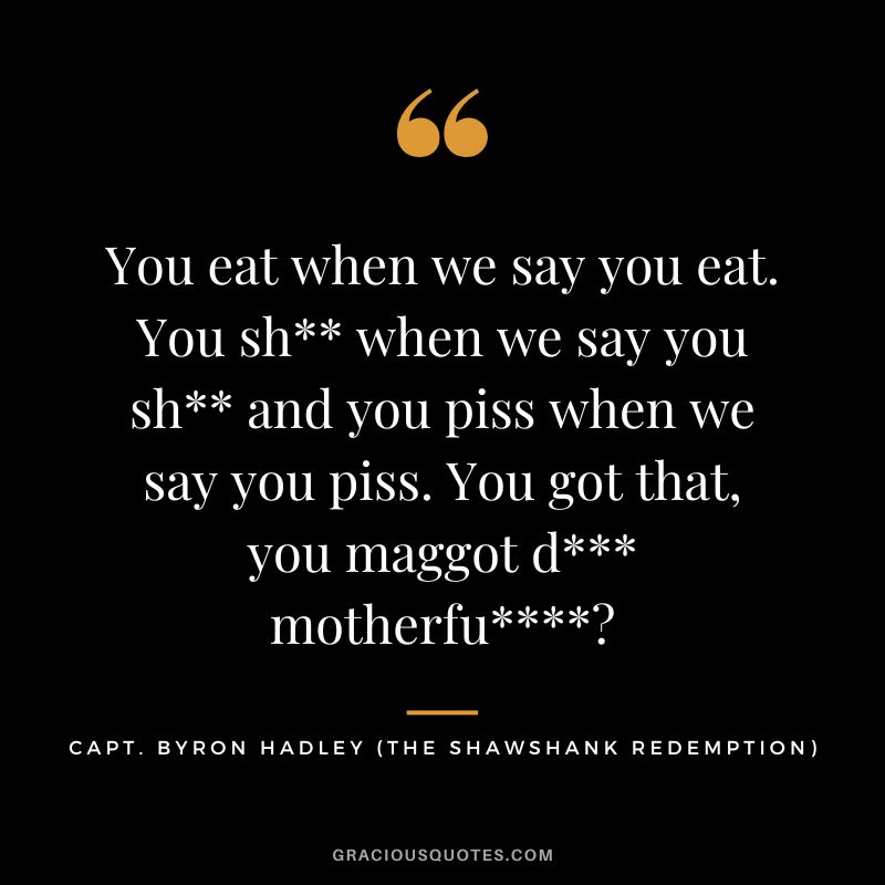 You eat when we say you eat. You sh when we say you sh and you piss when we say you piss. You got that, you maggot d motherfu - Capt. Byron Hadley