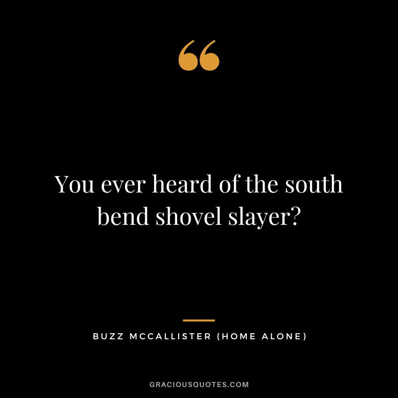 You ever heard of the south bend shovel slayer - Buzz McCallister