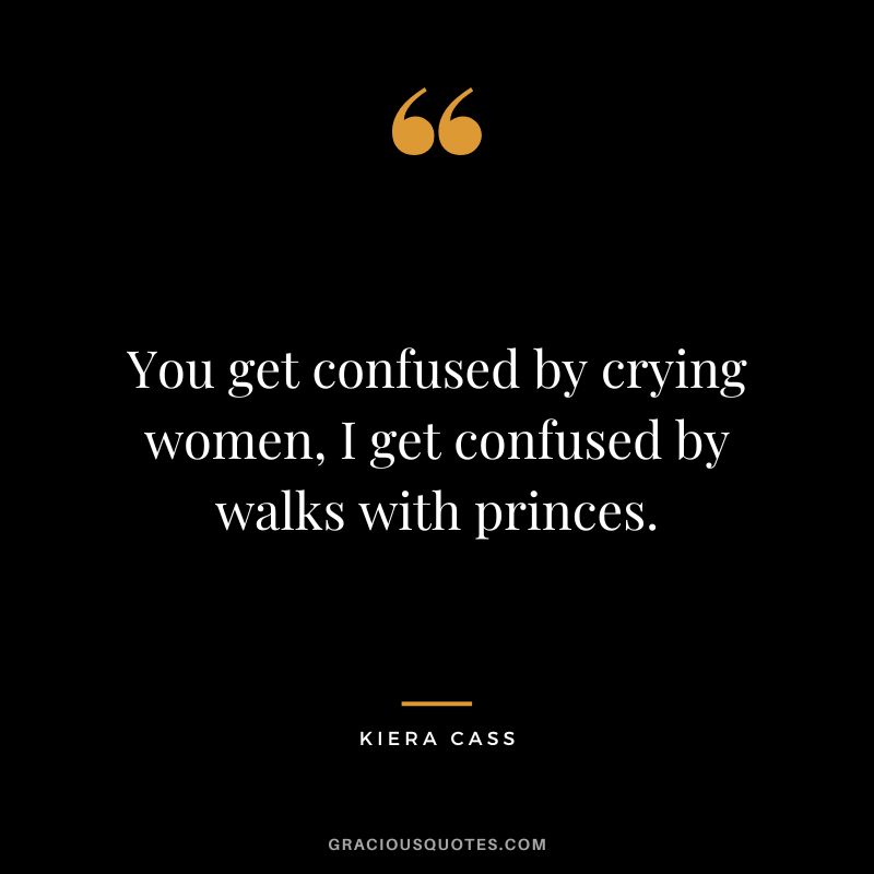 You get confused by crying women, I get confused by walks with princes. - Kiera Cass