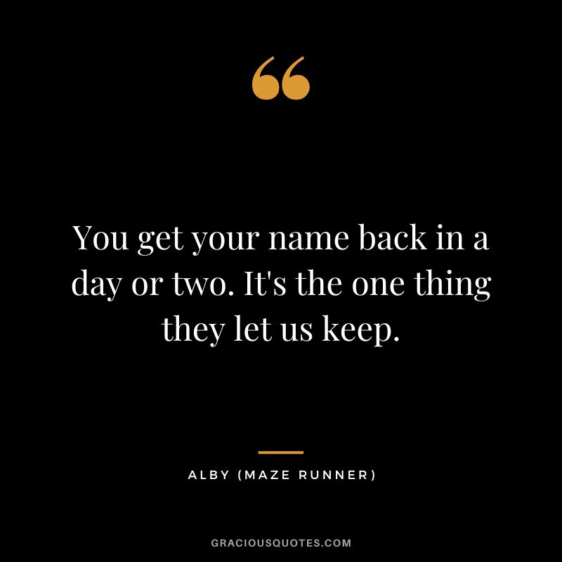 You get your name back in a day or two. It's the one thing they let us keep. - Alby