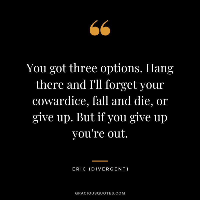 You got three options. Hang there and I'll forget your cowardice, fall and die, or give up. But if you give up you're out. - Eric