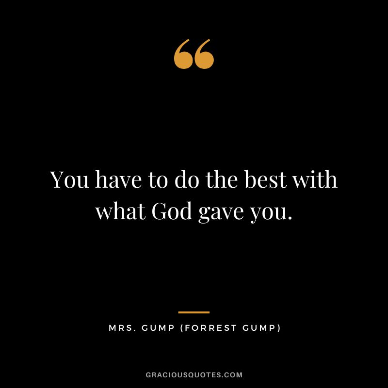 You have to do the best with what God gave you. - Mrs. Gump