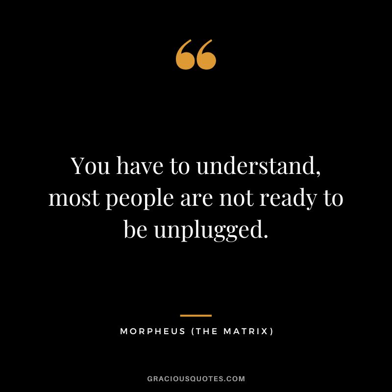 You have to understand, most people are not ready to be unplugged. - Morpheus