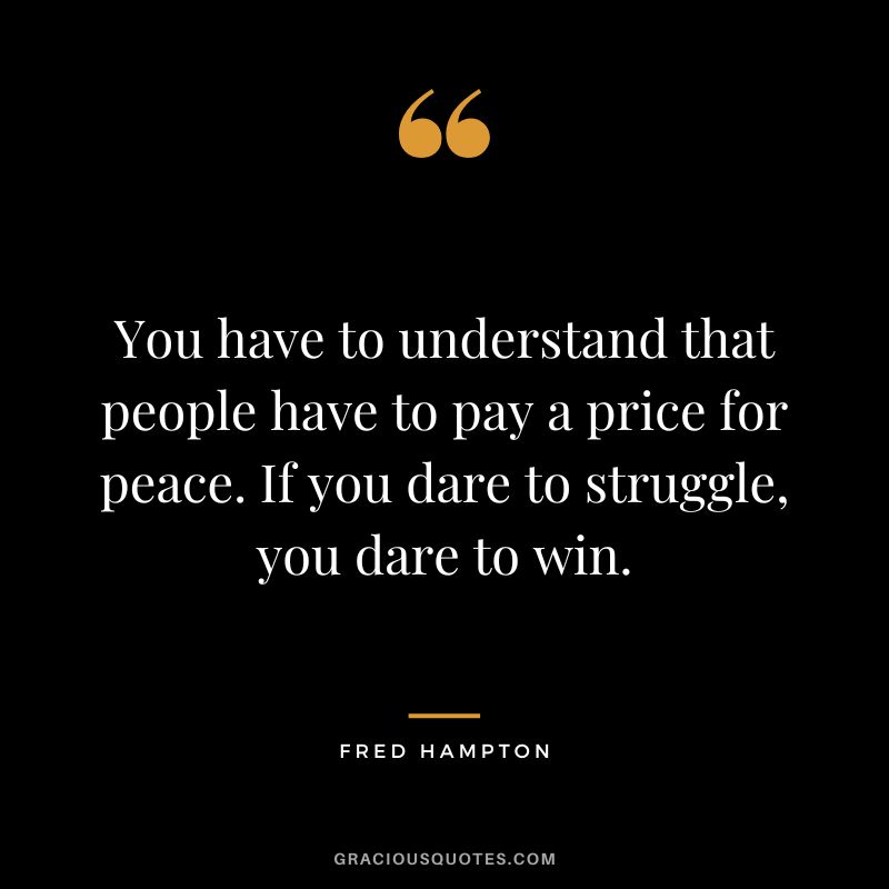 You have to understand that people have to pay a price for peace. If you dare to struggle, you dare to win. - Fred Hampton