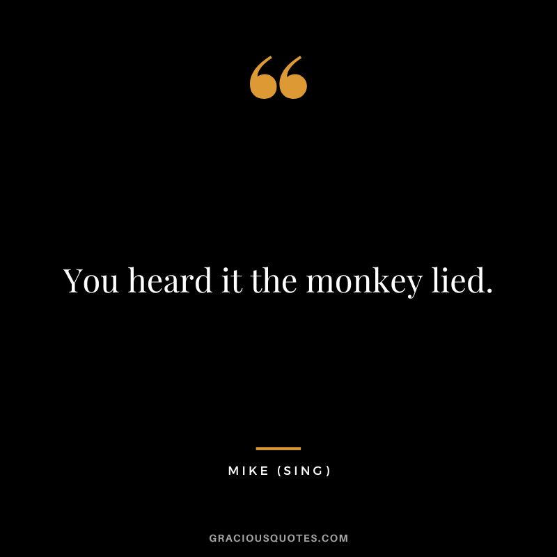 You heard it the monkey lied. - Mike