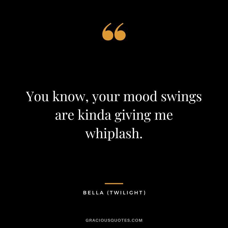 You know, your mood swings are kinda giving me whiplash. - Bella