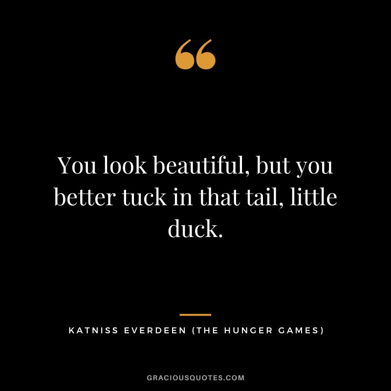 You look beautiful, but you better tuck in that tail, little duck. - Katniss Everdeen