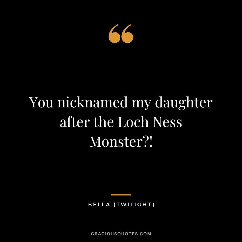 You nicknamed my daughter after the Loch Ness Monster! - Bella