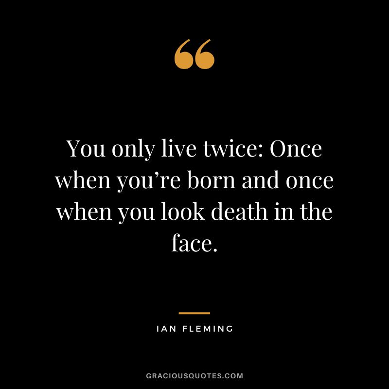 You only live twice Once when you’re born and once when you look death in the face. - Ian Fleming