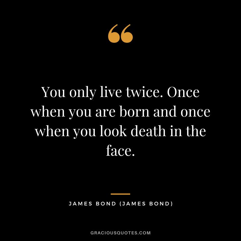You only live twice. Once when you are born and once when you look death in the face. - James Bond