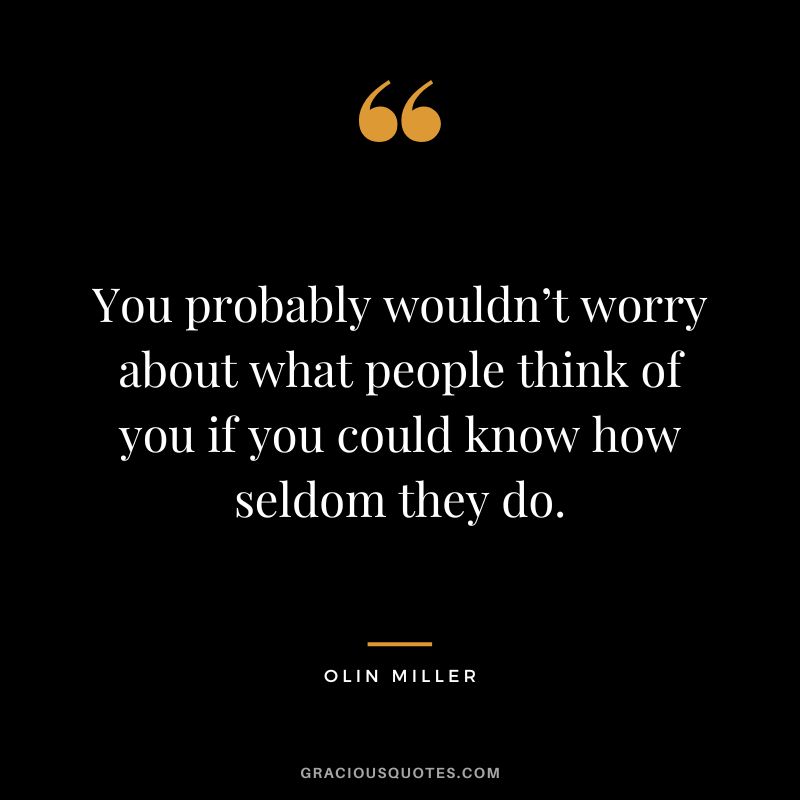 You probably wouldn’t worry about what people think of you if you could know how seldom they do. - Olin Miller