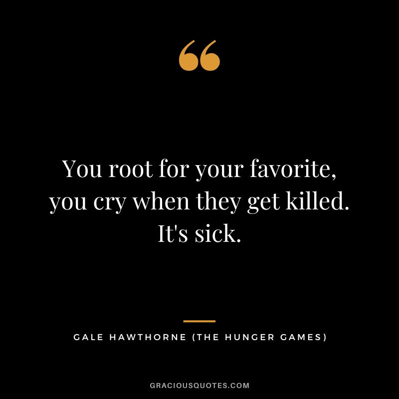 You root for your favorite, you cry when they get killed. It's sick. - Gale Hawthorne