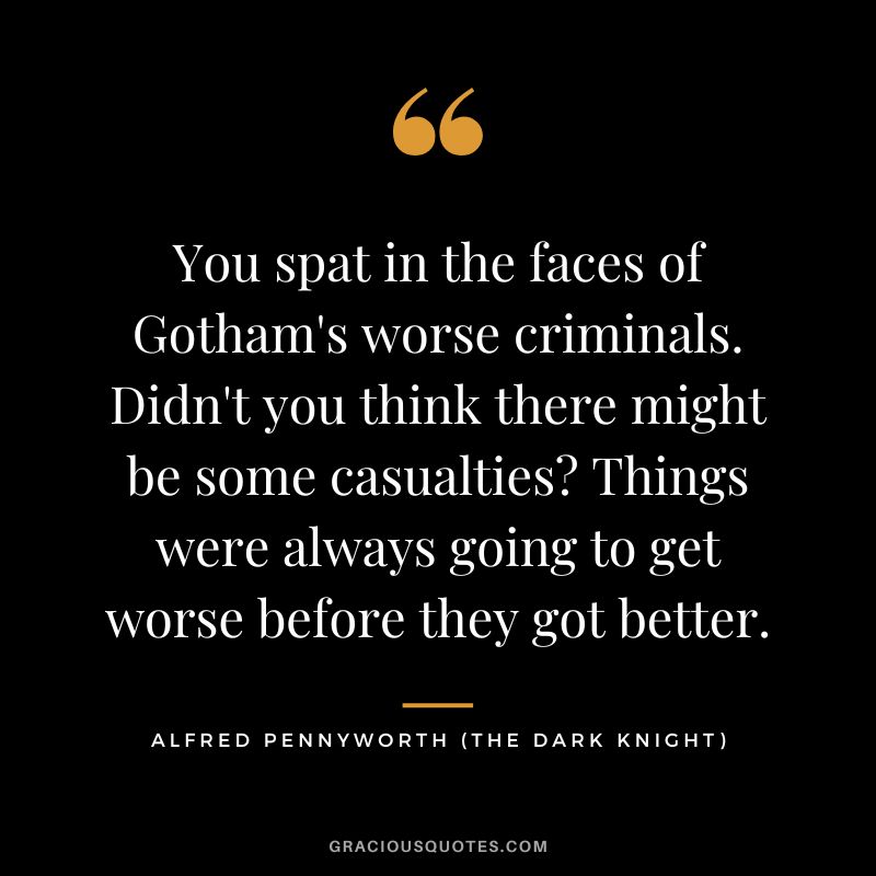 You spat in the faces of Gotham's worse criminals. Didn't you think there might be some casualties Things were always going to get worse before they got better. - Alfred Pennyworth