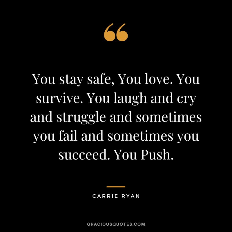 You stay safe, You love. You survive. You laugh and cry and struggle and sometimes you fail and sometimes you succeed. You Push. - Carrie Ryan