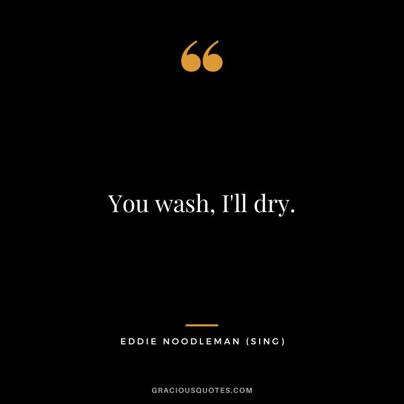 You wash, I'll dry. - Eddie Noodleman
