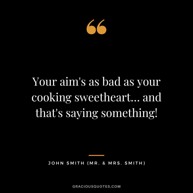 Your aim's as bad as your cooking sweetheart… and that's saying something! - John Smith
