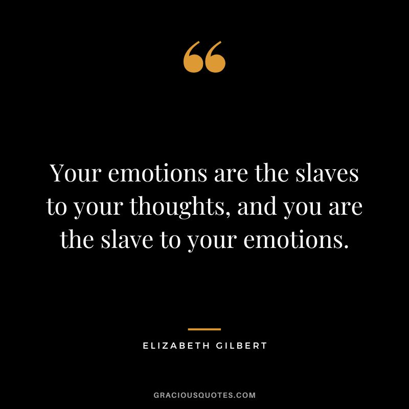 Your emotions are the slaves to your thoughts, and you are the slave to your emotions. - Elizabeth Gilbert