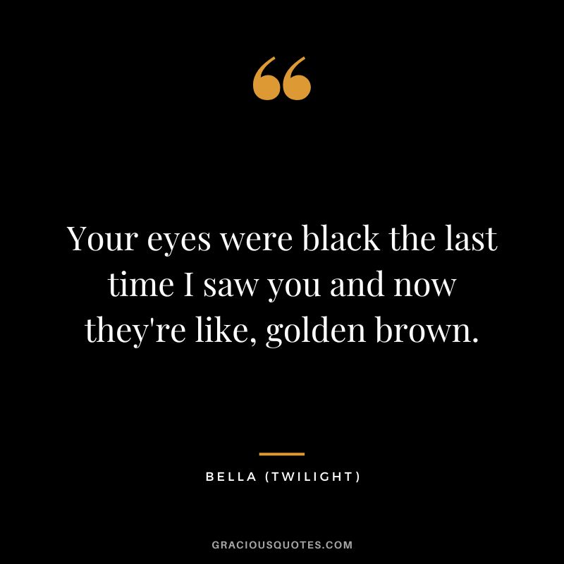 Your eyes were black the last time I saw you and now they're like, golden brown. - Bella