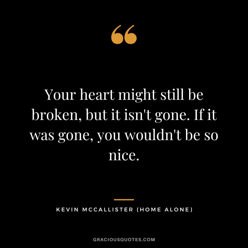 Your heart might still be broken, but it isn't gone. If it was gone, you wouldn't be so nice. - Kevin McCallister