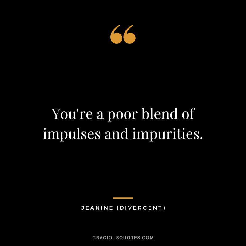 You're a poor blend of impulses and impurities. - Jeanine
