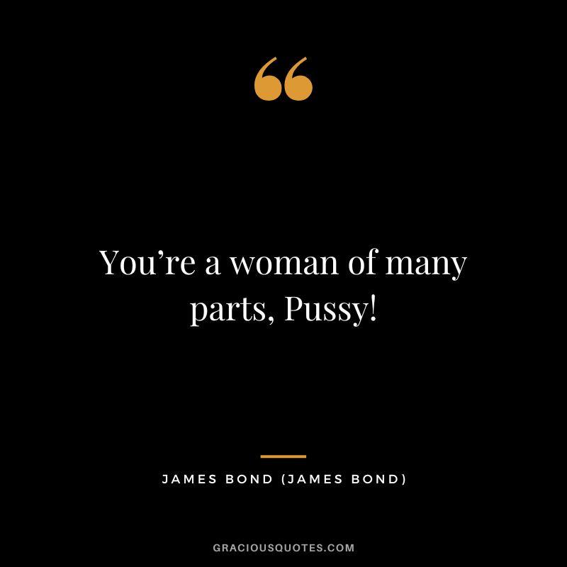 You’re a woman of many parts, Pussy! - James Bond