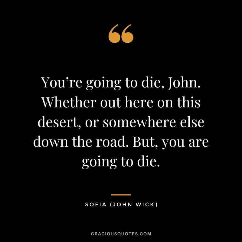 You’re going to die, John. Whether out here on this desert, or somewhere else down the road. But, you are going to die. - Sofia