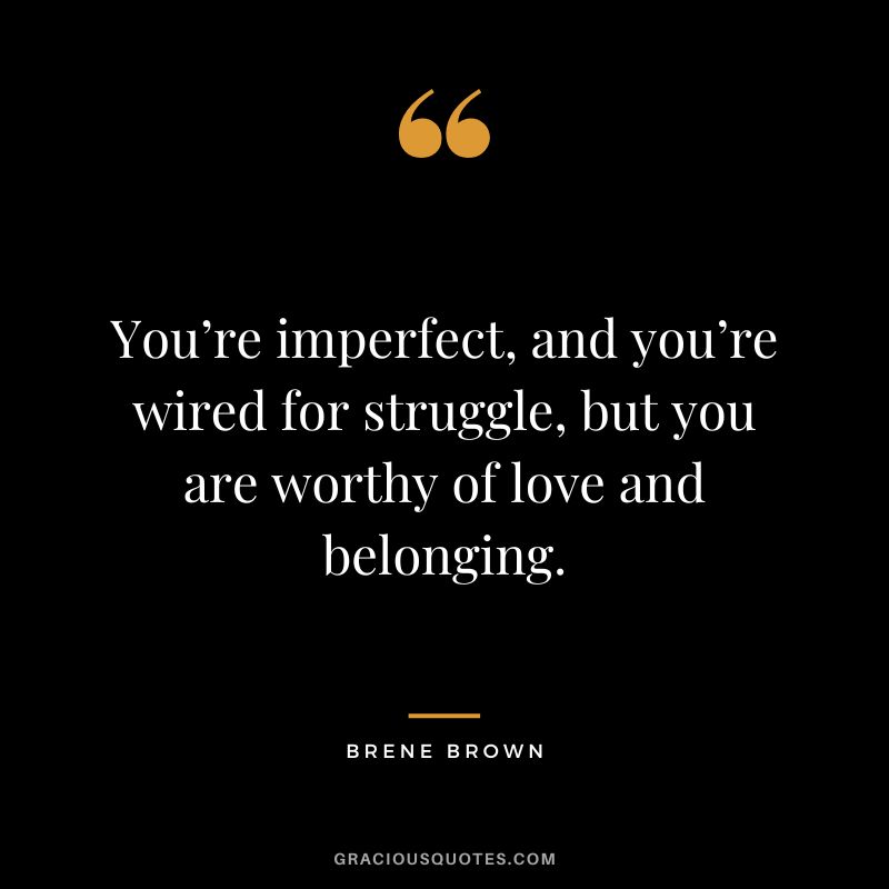 You’re imperfect, and you’re wired for struggle, but you are worthy of love and belonging. - Brene Brown