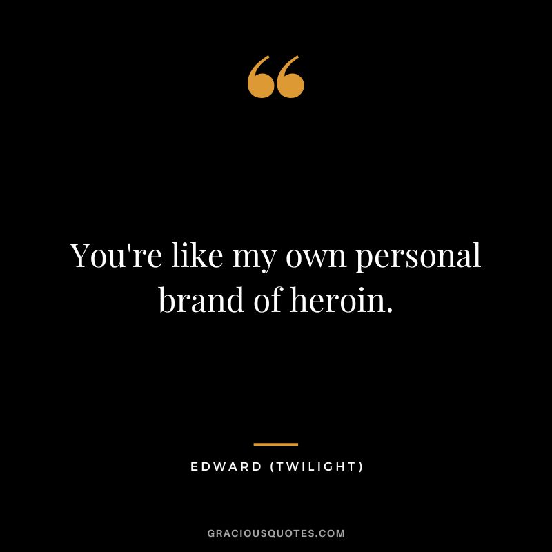 You're like my own personal brand of heroin. - Edward