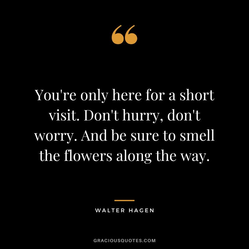 You're only here for a short visit. Don't hurry, don't worry. And be sure to smell the flowers along the way. - Walter Hagen