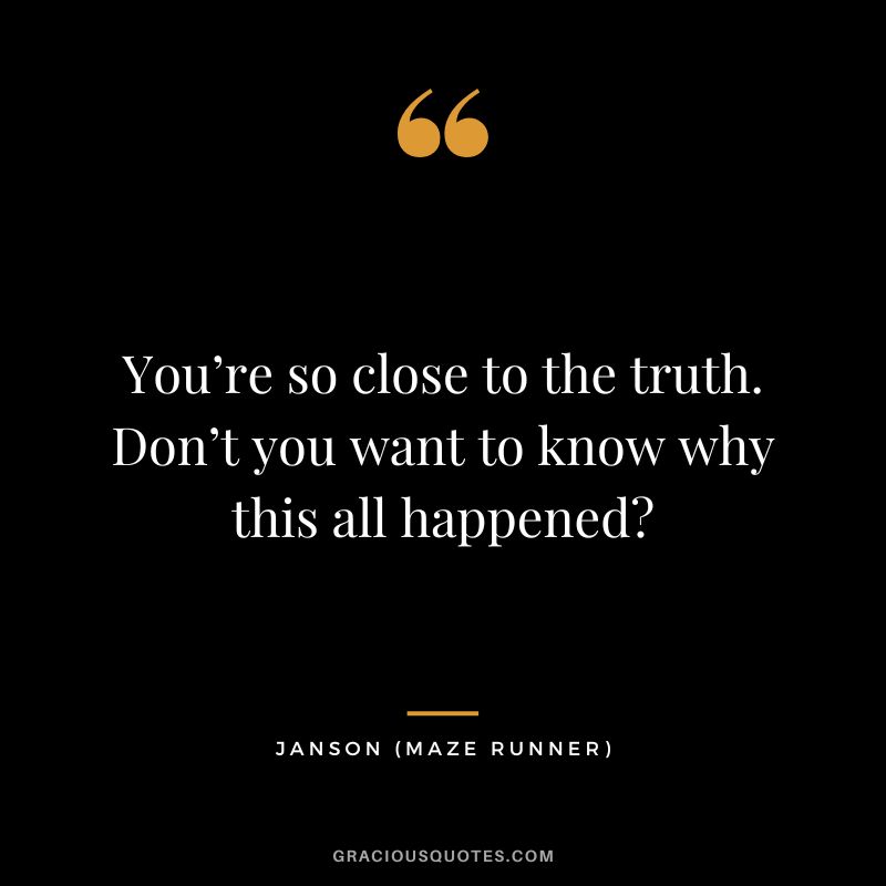 You’re so close to the truth. Don’t you want to know why this all happened - Janson