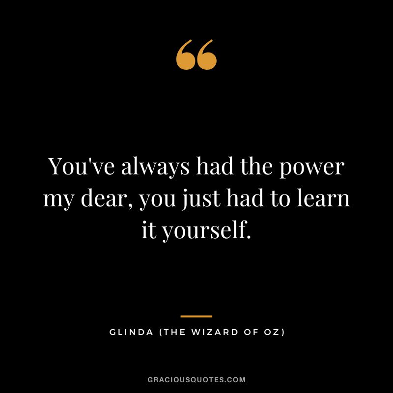 You've always had the power my dear, you just had to learn it yourself. - Glinda