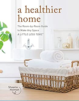 A Healthier Home: The Room by Room Guide to Make Any Space A Little Less Toxic