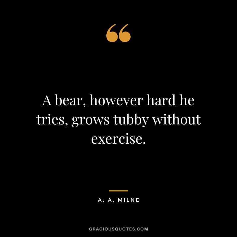 A bear, however hard he tries, grows tubby without exercise.