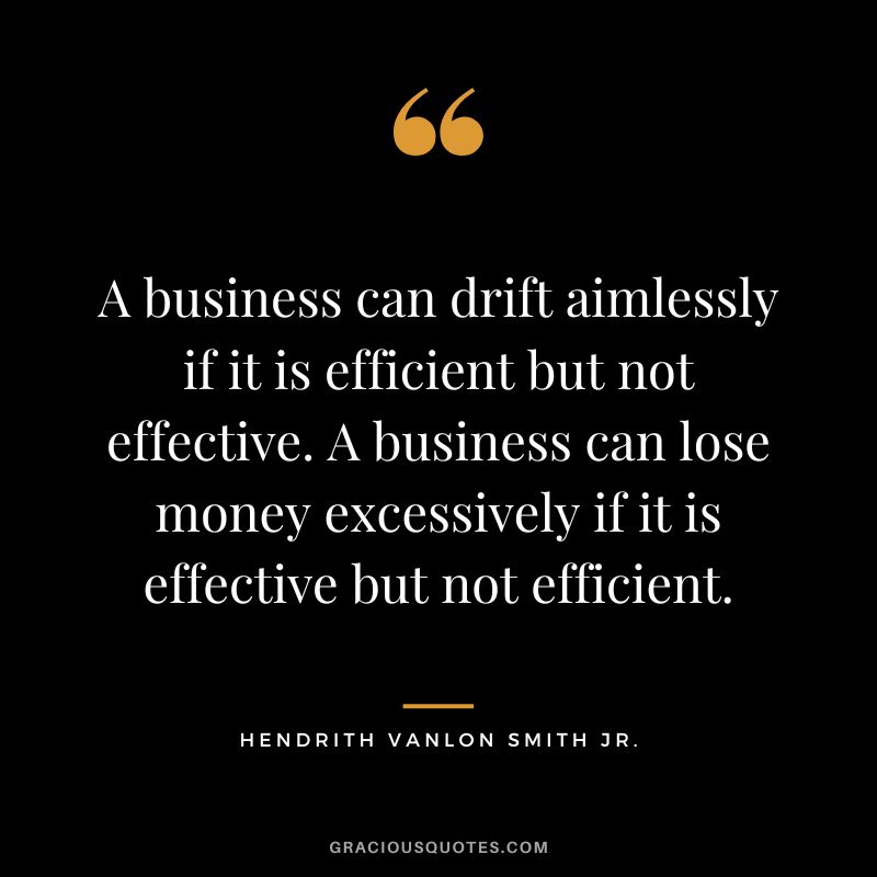 A business can drift aimlessly if it is efficient but not effective. A business can lose money excessively if it is effective but not efficient. - Hendrith Vanlon Smith Jr.