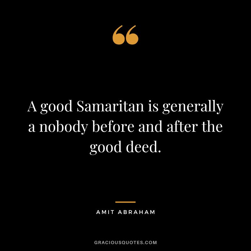 A good Samaritan is generally a nobody before and after the good deed. - Amit Abraham