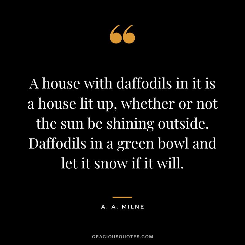 A house with daffodils in it is a house lit up, whether or not the sun be shining outside. Daffodils in a green bowl and let it snow if it will.