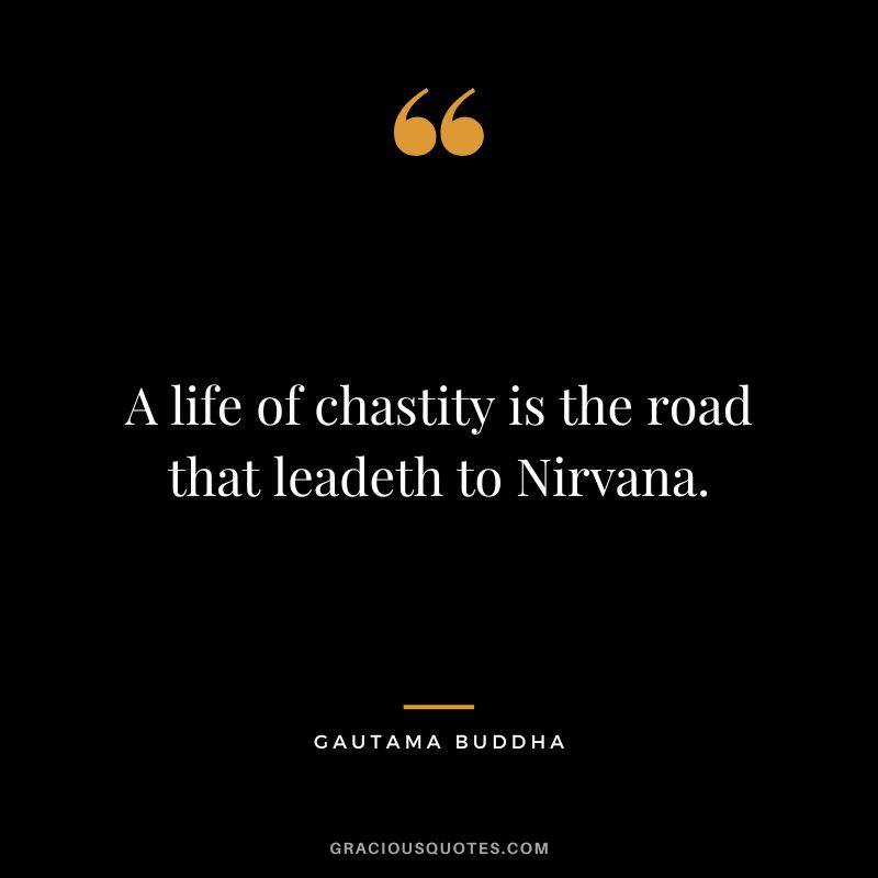 A life of chastity is the road that leadeth to Nirvana. - Gautama Buddha