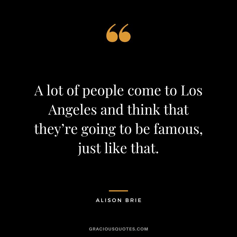 A lot of people come to Los Angeles and think that they’re going to be famous, just like that. - Alison Brie