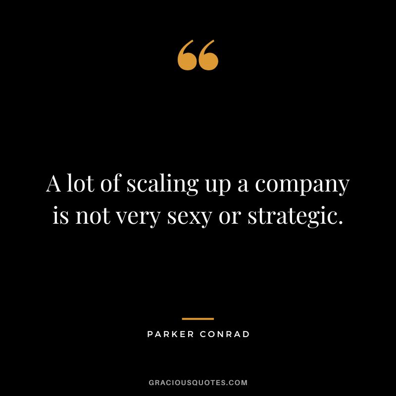 A lot of scaling up a company is not very sexy or strategic. - Parker Conrad