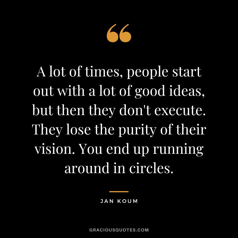 A lot of times, people start out with a lot of good ideas, but then they don't execute. They lose the purity of their vision. You end up running around in circles. - Jan Koum