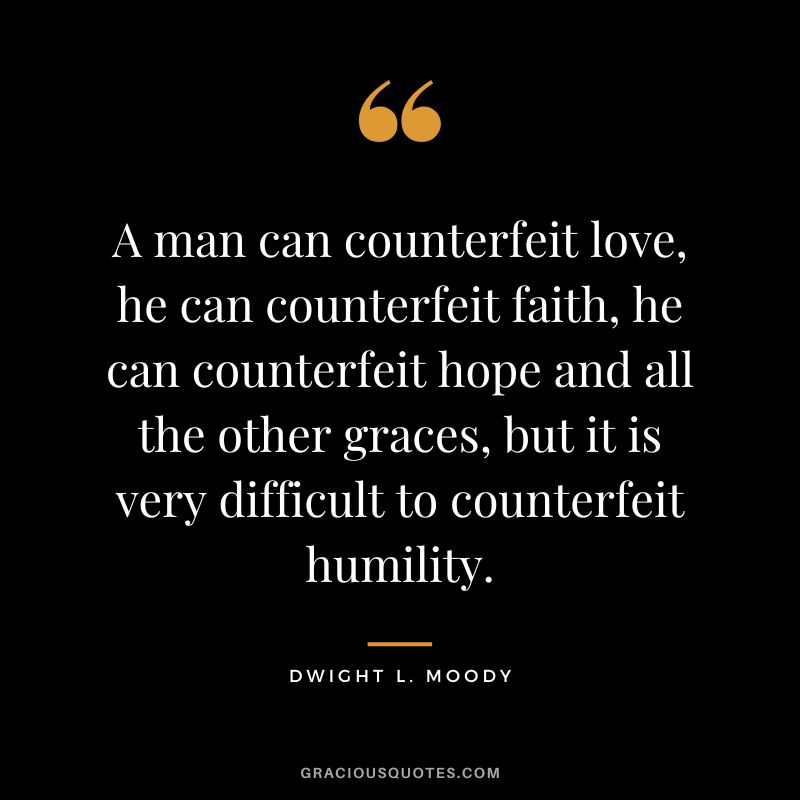 A man can counterfeit love, he can counterfeit faith, he can counterfeit hope and all the other graces, but it is very difficult to counterfeit humility. - Dwight L. Moody