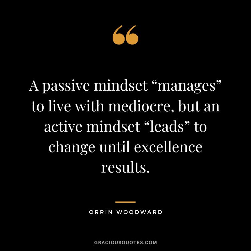 A passive mindset “manages” to live with mediocre, but an active mindset “leads” to change until excellence results. - Orrin Woodward