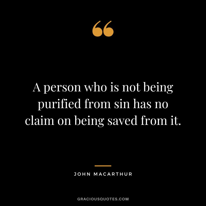 A person who is not being purified from sin has no claim on being saved from it. - John MacArthur