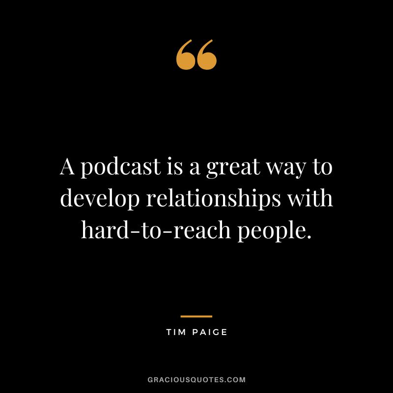 A podcast is a great way to develop relationships with hard-to-reach people. - Tim Paige